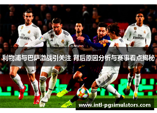 利物浦与巴萨激战引关注 背后原因分析与赛事看点揭秘