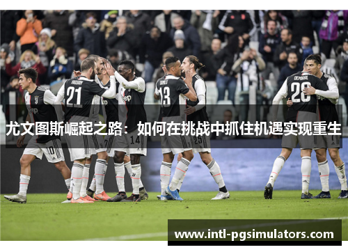 尤文图斯崛起之路：如何在挑战中抓住机遇实现重生