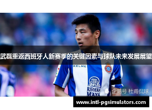 武磊重返西班牙人新赛季的关键因素与球队未来发展展望