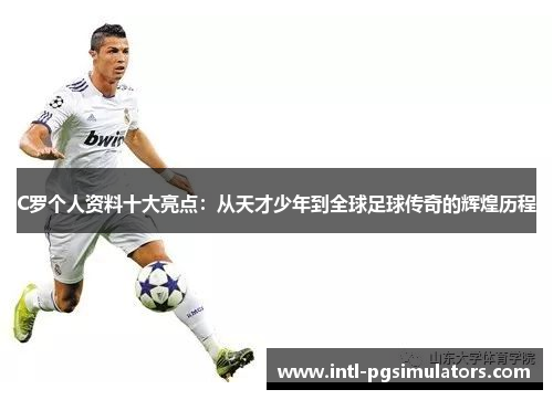 C罗个人资料十大亮点：从天才少年到全球足球传奇的辉煌历程