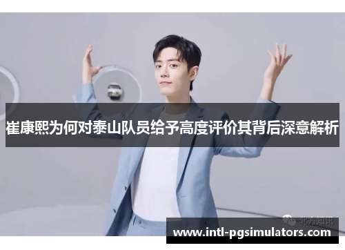 崔康熙为何对泰山队员给予高度评价其背后深意解析