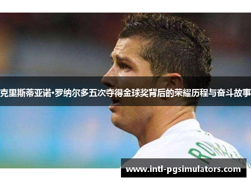 克里斯蒂亚诺·罗纳尔多五次夺得金球奖背后的荣耀历程与奋斗故事