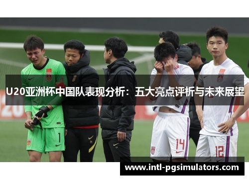 U20亚洲杯中国队表现分析：五大亮点评析与未来展望