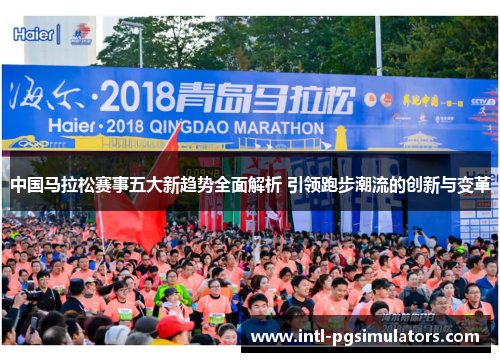 中国马拉松赛事五大新趋势全面解析 引领跑步潮流的创新与变革