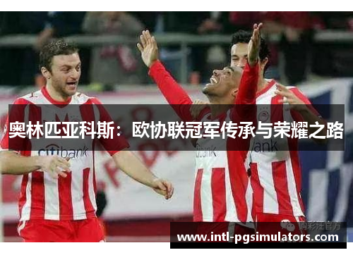奥林匹亚科斯：欧协联冠军传承与荣耀之路