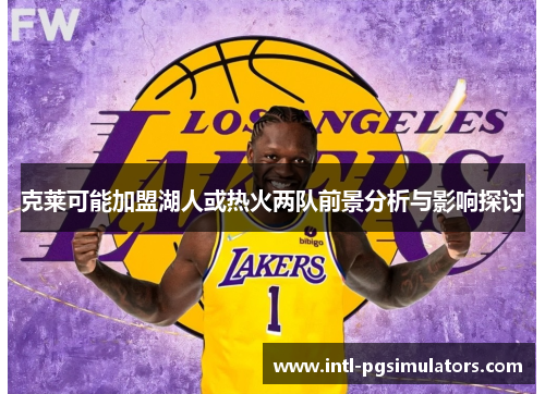 克莱可能加盟湖人或热火两队前景分析与影响探讨