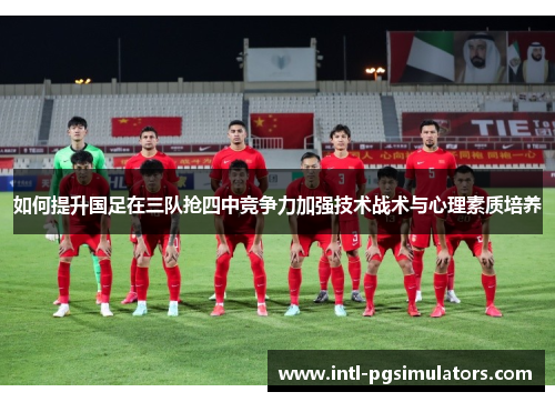 如何提升国足在三队抢四中竞争力加强技术战术与心理素质培养