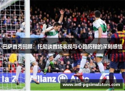 巴萨首秀回顾：托尼谈首场表现与心路历程的深刻感悟