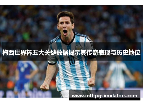 梅西世界杯五大关键数据揭示其传奇表现与历史地位