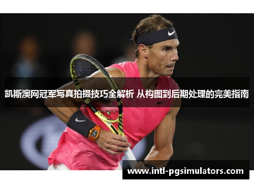 凯斯澳网冠军写真拍摄技巧全解析 从构图到后期处理的完美指南