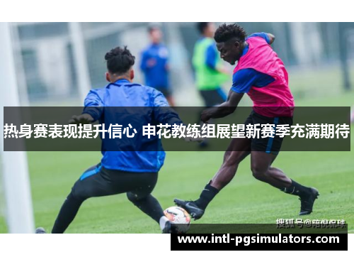 热身赛表现提升信心 申花教练组展望新赛季充满期待