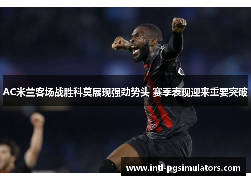 AC米兰客场战胜科莫展现强劲势头 赛季表现迎来重要突破
