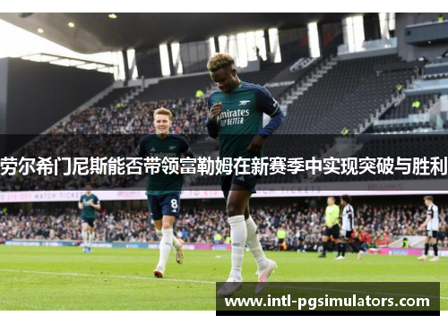 劳尔希门尼斯能否带领富勒姆在新赛季中实现突破与胜利