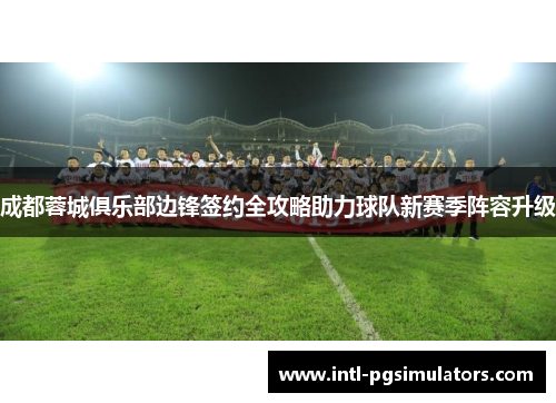 成都蓉城俱乐部边锋签约全攻略助力球队新赛季阵容升级