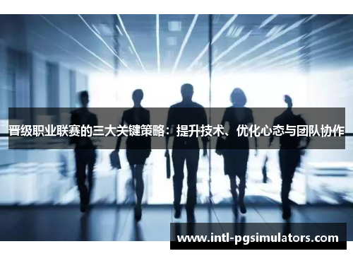 晋级职业联赛的三大关键策略：提升技术、优化心态与团队协作