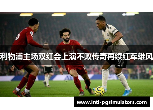 利物浦主场双红会上演不败传奇再续红军雄风