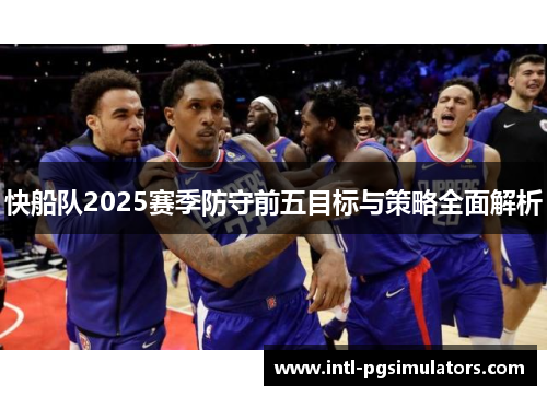 快船队2025赛季防守前五目标与策略全面解析