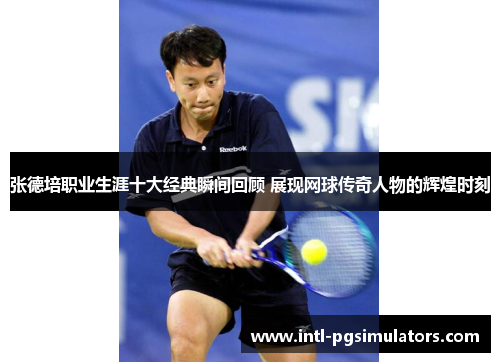 张德培职业生涯十大经典瞬间回顾 展现网球传奇人物的辉煌时刻