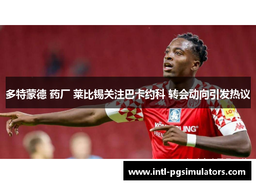 多特蒙德 药厂 莱比锡关注巴卡约科 转会动向引发热议