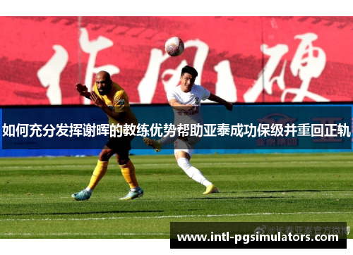 如何充分发挥谢晖的教练优势帮助亚泰成功保级并重回正轨