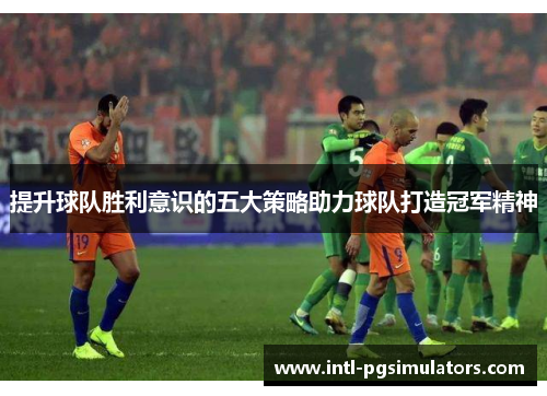 提升球队胜利意识的五大策略助力球队打造冠军精神