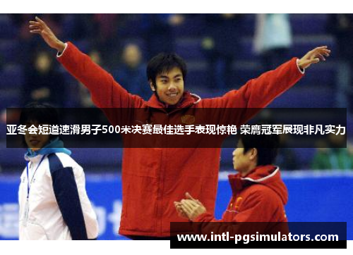 亚冬会短道速滑男子500米决赛最佳选手表现惊艳 荣膺冠军展现非凡实力