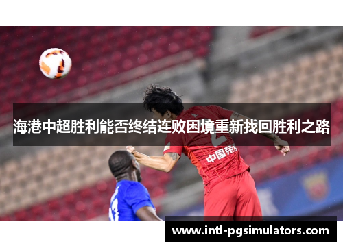 海港中超胜利能否终结连败困境重新找回胜利之路