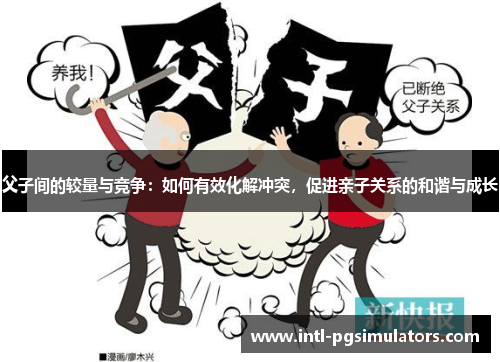父子间的较量与竞争：如何有效化解冲突，促进亲子关系的和谐与成长