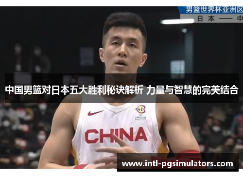 中国男篮对日本五大胜利秘诀解析 力量与智慧的完美结合