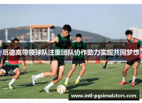 厄德高带领球队注重团队协作助力实现共同梦想