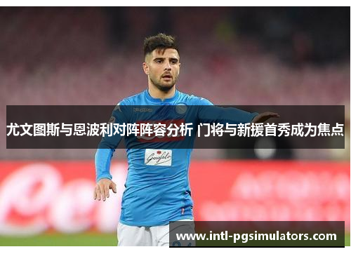 尤文图斯与恩波利对阵阵容分析 门将与新援首秀成为焦点