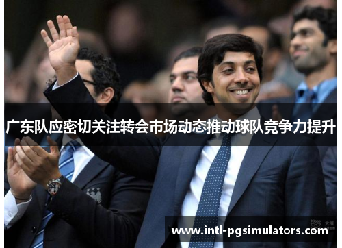 广东队应密切关注转会市场动态推动球队竞争力提升