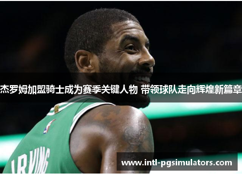 杰罗姆加盟骑士成为赛季关键人物 带领球队走向辉煌新篇章