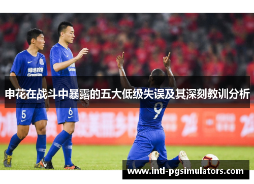 申花在战斗中暴露的五大低级失误及其深刻教训分析