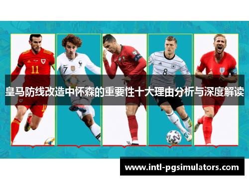 皇马防线改造中怀森的重要性十大理由分析与深度解读