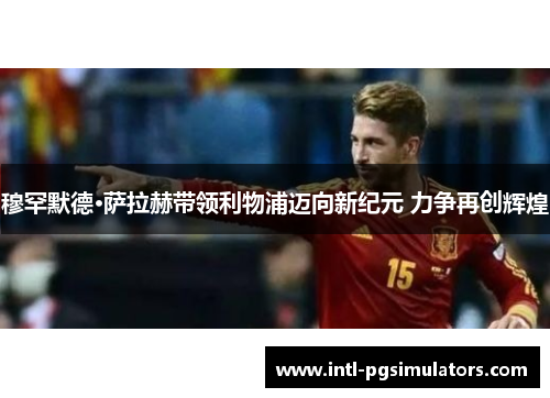 穆罕默德·萨拉赫带领利物浦迈向新纪元 力争再创辉煌