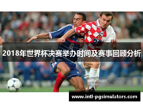 2018年世界杯决赛举办时间及赛事回顾分析