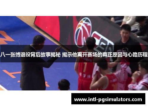 八一张博退役背后故事揭秘 揭示他离开赛场的真正原因与心路历程