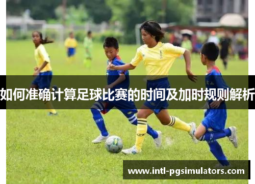 如何准确计算足球比赛的时间及加时规则解析