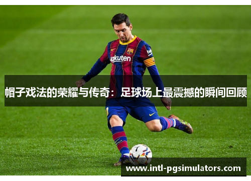 帽子戏法的荣耀与传奇：足球场上最震撼的瞬间回顾