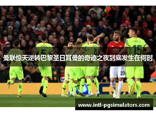 曼联惊天逆转巴黎圣日耳曼的奇迹之夜到底发生在何时