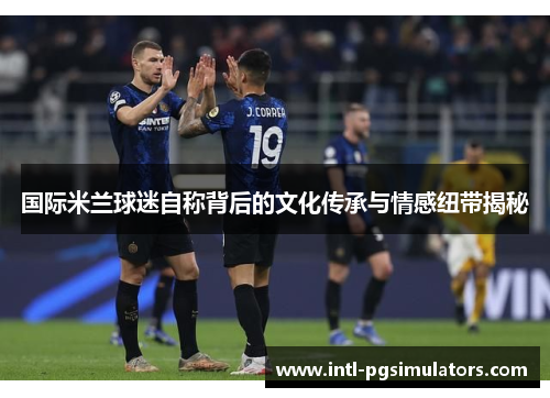 国际米兰球迷自称背后的文化传承与情感纽带揭秘