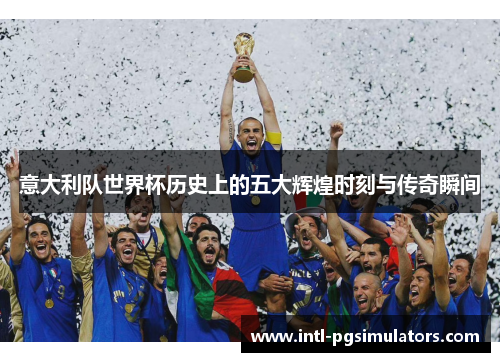 意大利队世界杯历史上的五大辉煌时刻与传奇瞬间