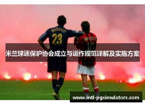 米兰球迷保护协会成立与运作规范详解及实施方案