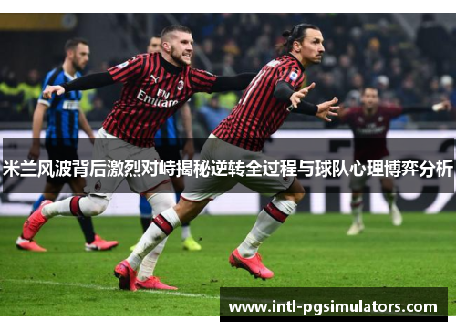 米兰风波背后激烈对峙揭秘逆转全过程与球队心理博弈分析