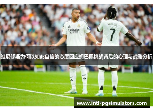 维尼修斯为何以如此自信的态度回应姆巴佩挑战背后的心理与战略分析