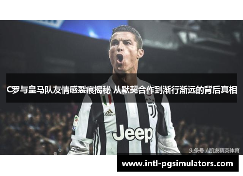 C罗与皇马队友情感裂痕揭秘 从默契合作到渐行渐远的背后真相