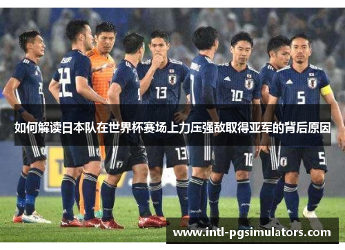 如何解读日本队在世界杯赛场上力压强敌取得亚军的背后原因