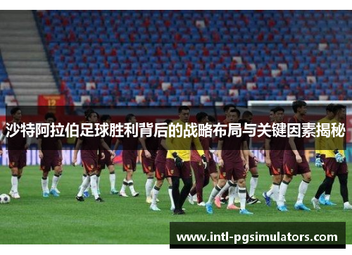 沙特阿拉伯足球胜利背后的战略布局与关键因素揭秘