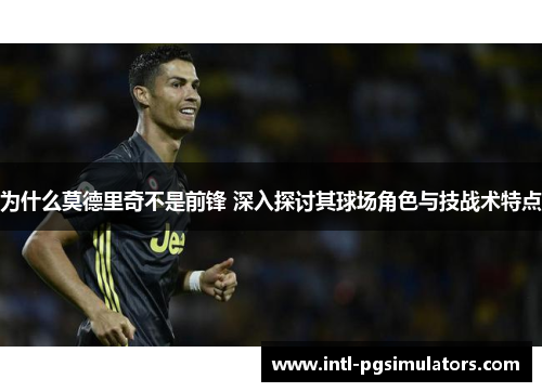 为什么莫德里奇不是前锋 深入探讨其球场角色与技战术特点